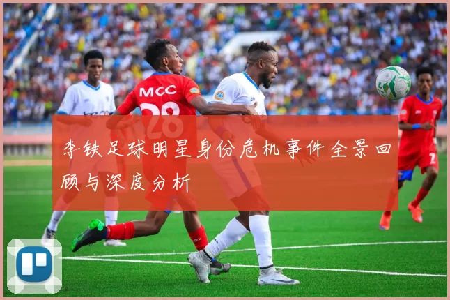 李铁足球明星身份危机事件全景回顾与深度分析