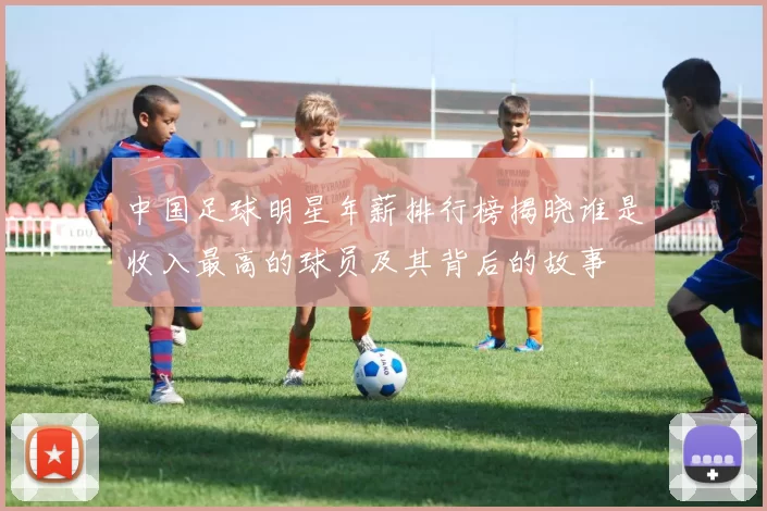 中国足球明星年薪排行榜揭晓谁是收入最高的球员及其背后的故事