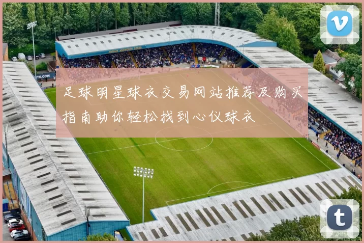足球明星球衣交易网站推荐及购买指南助你轻松找到心仪球衣