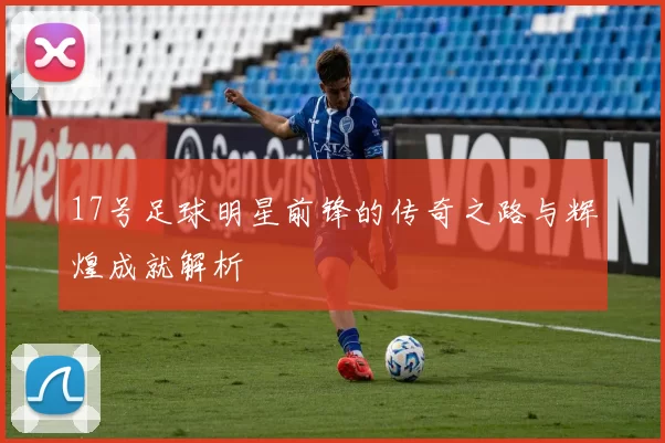 17号足球明星前锋的传奇之路与辉煌成就解析