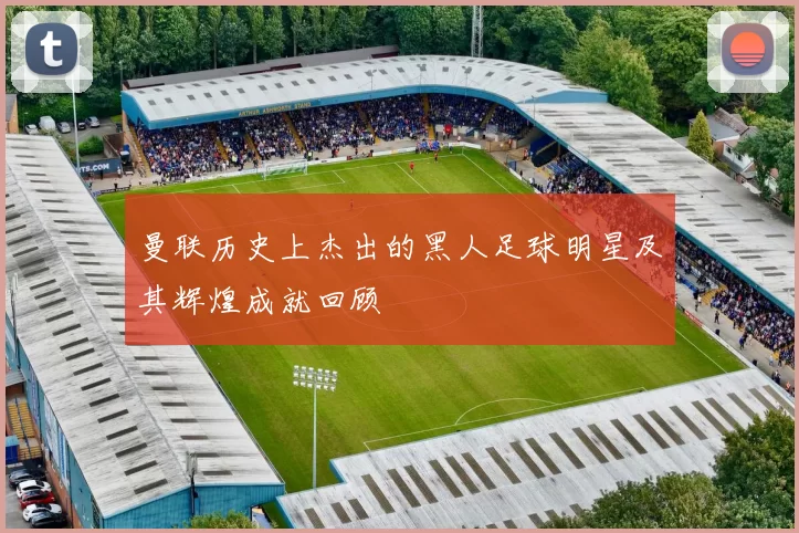 曼联历史上杰出的黑人足球明星及其辉煌成就回顾