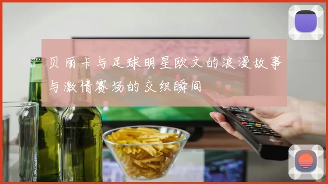 贝丽卡与足球明星欧文的浪漫故事与激情赛场的交织瞬间