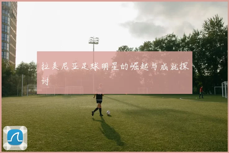 拉美尼亚足球明星的崛起与成就探讨
