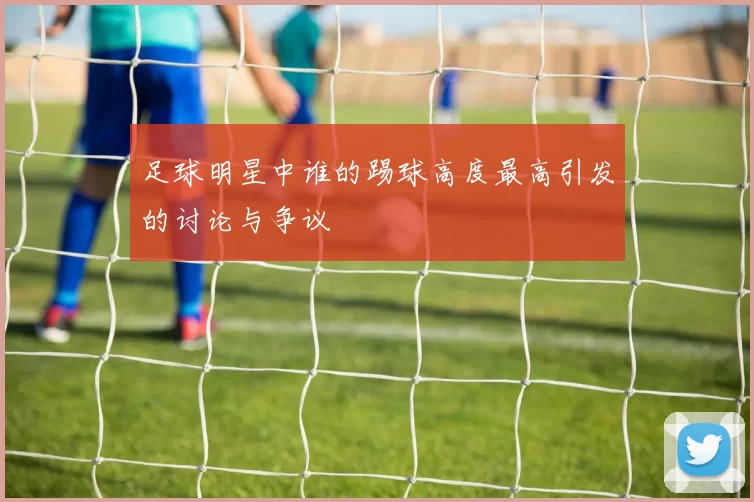 足球明星中谁的踢球高度最高引发的讨论与争议