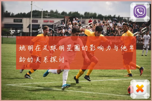 姚明在足球明星圈的影响力与他年龄的关系探讨