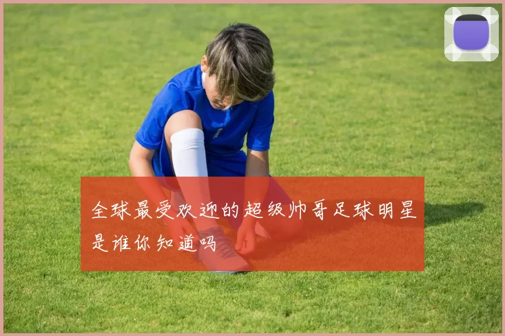 全球最受欢迎的超级帅哥足球明星是谁你知道吗