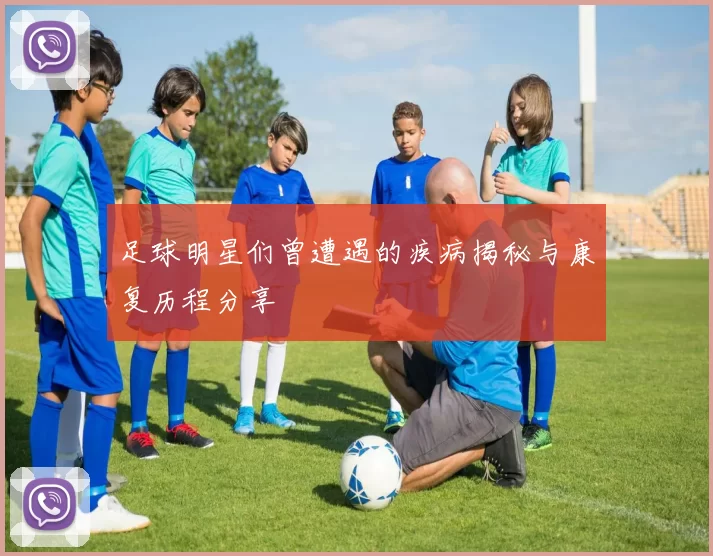 足球明星们曾遭遇的疾病揭秘与康复历程分享
