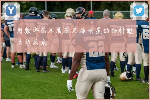 用数字艺术展现足球明星的独特魅力与风采