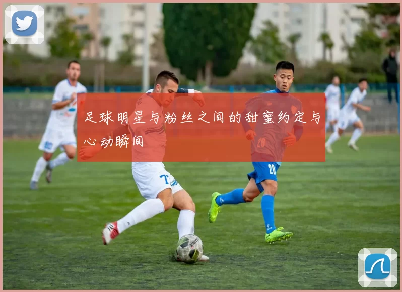足球明星与粉丝之间的甜蜜约定与心动瞬间