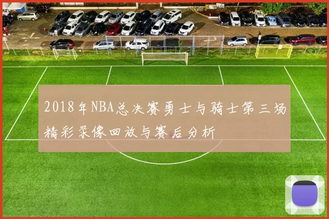 2018年NBA总决赛勇士与骑士第三场精彩录像回放与赛后分析