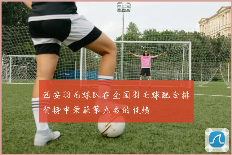西安羽毛球队在全国羽毛球配合排行榜中荣获第九名的佳绩