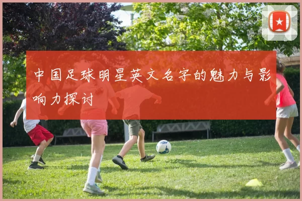 中国足球明星英文名字的魅力与影响力探讨