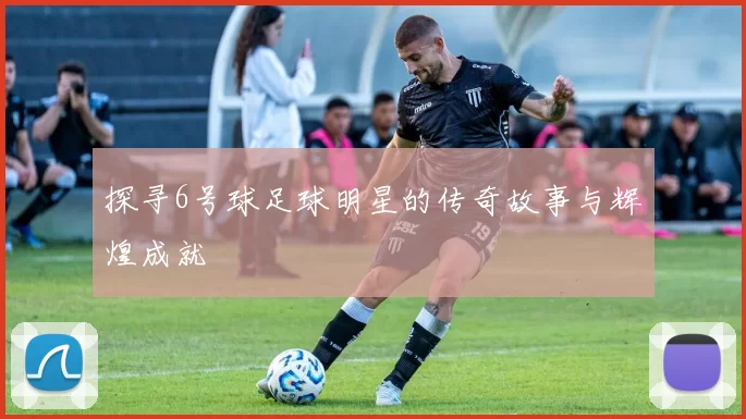探寻6号球足球明星的传奇故事与辉煌成就