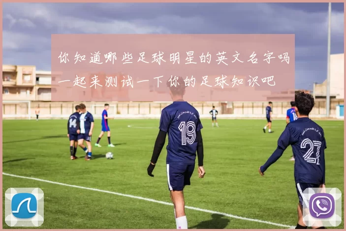 你知道哪些足球明星的英文名字吗一起来测试一下你的足球知识吧
