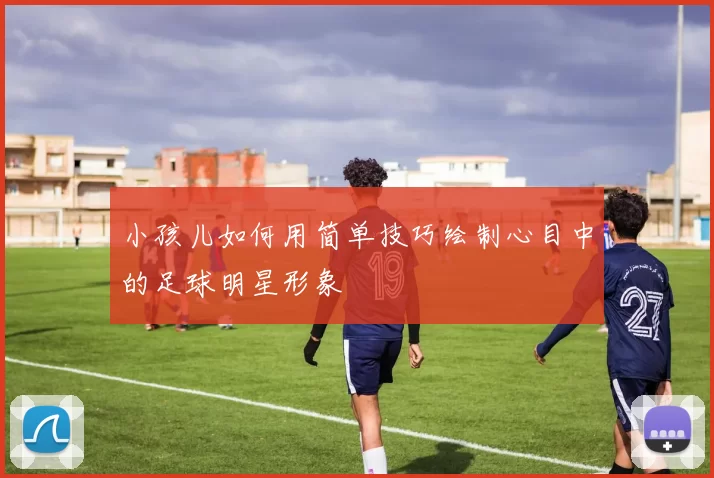 小孩儿如何用简单技巧绘制心目中的足球明星形象