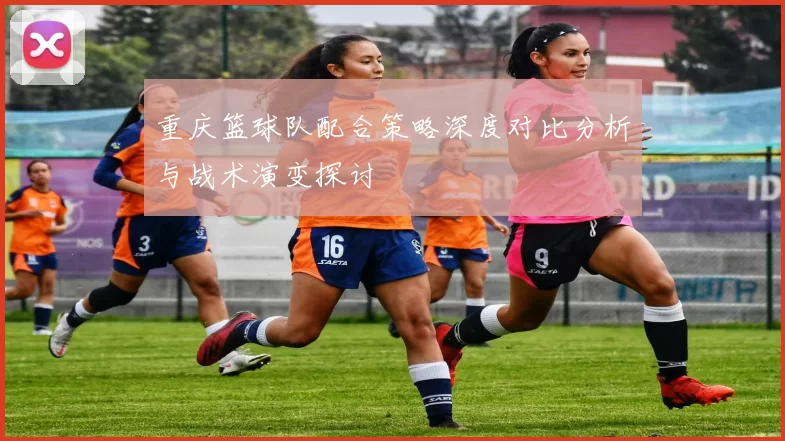 重庆篮球队配合策略深度对比分析与战术演变探讨
