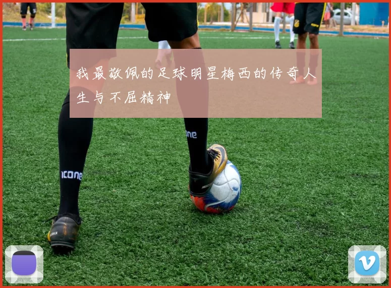 我最敬佩的足球明星梅西的传奇人生与不屈精神
