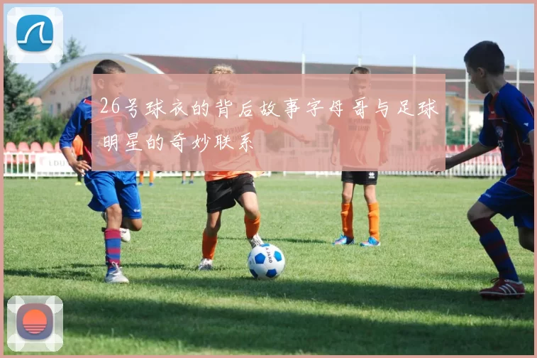 26号球衣的背后故事字母哥与足球明星的奇妙联系