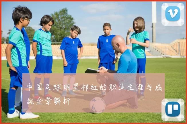 中国足球明星祁红的职业生涯与成就全景解析