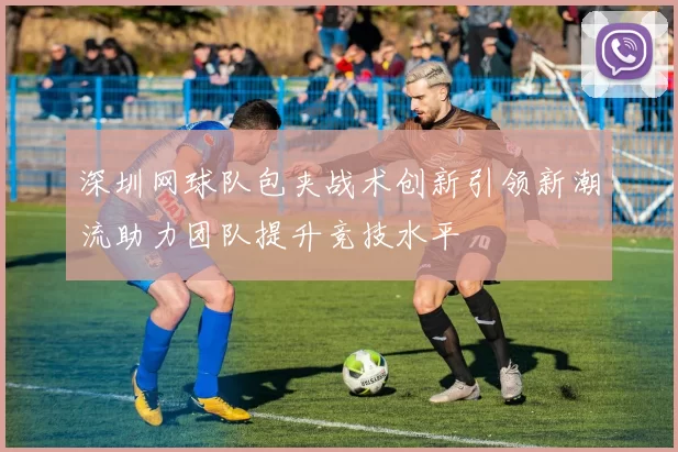 深圳网球队包夹战术创新引领新潮流助力团队提升竞技水平