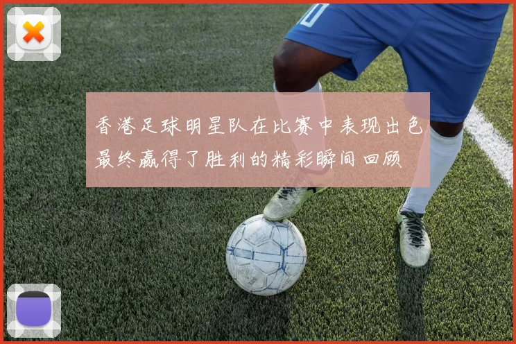 香港足球明星队在比赛中表现出色最终赢得了胜利的精彩瞬间回顾