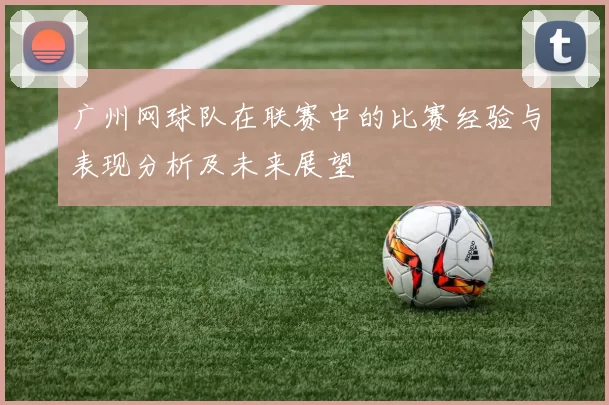 广州网球队在联赛中的比赛经验与表现分析及未来展望