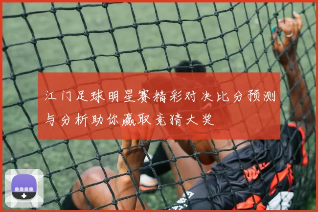 江门足球明星赛精彩对决比分预测与分析助你赢取竞猜大奖