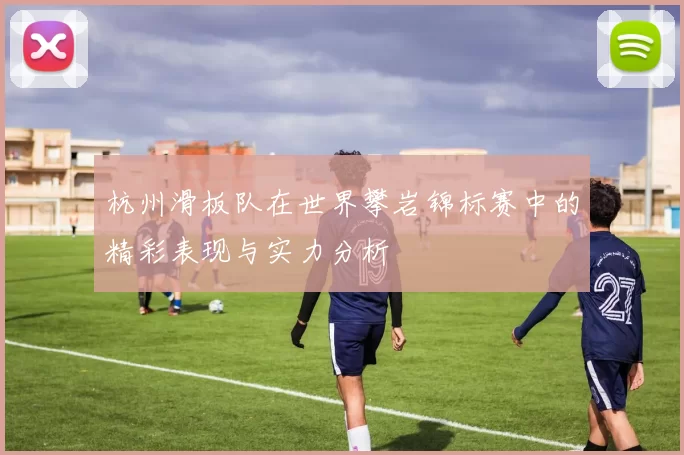 杭州滑板队在世界攀岩锦标赛中的精彩表现与实力分析
