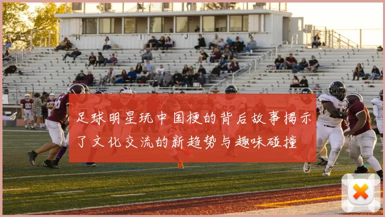 足球明星玩中国梗的背后故事揭示了文化交流的新趋势与趣味碰撞