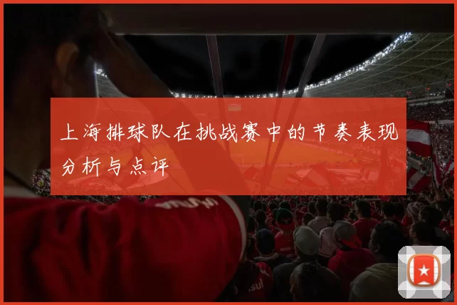 上海排球队在挑战赛中的节奏表现分析与点评
