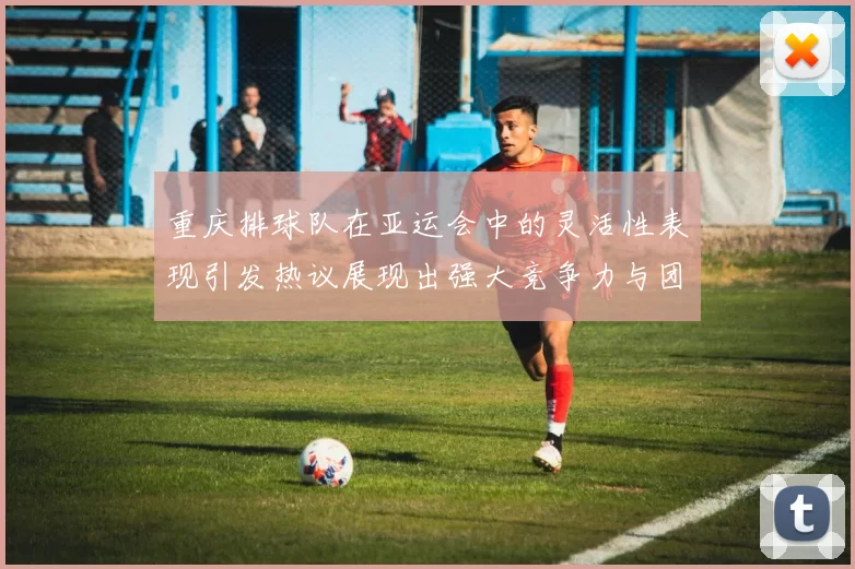 重庆排球队在亚运会中的灵活性表现引发热议展现出强大竞争力与团队协作精神