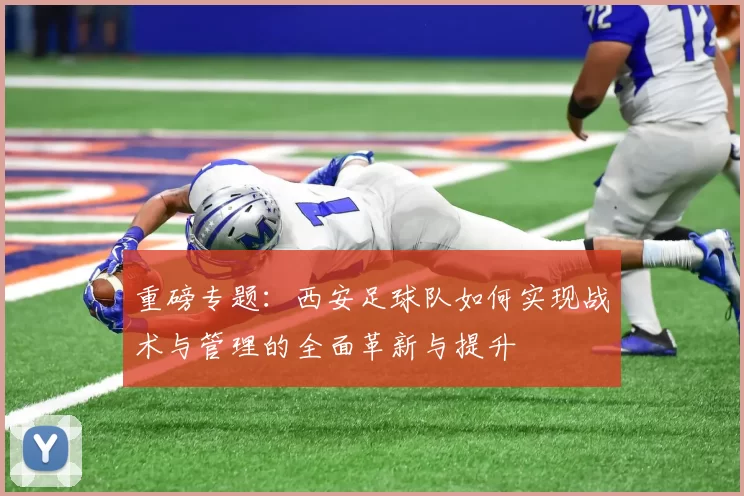 重磅专题：西安足球队如何实现战术与管理的全面革新与提升