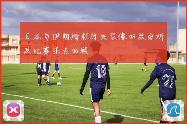 日本与伊朗精彩对决录像回放分析及比赛亮点回顾