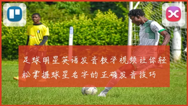 足球明星英语发音教学视频让你轻松掌握球星名字的正确发音技巧
