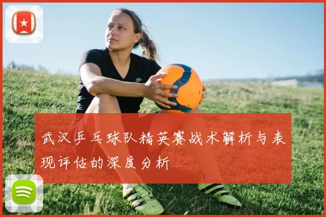 武汉乒乓球队精英赛战术解析与表现评估的深度分析