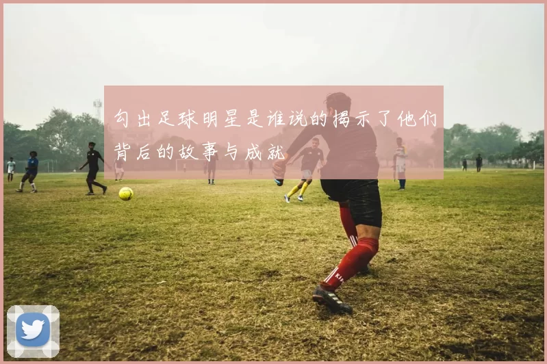 勾出足球明星是谁说的揭示了他们背后的故事与成就