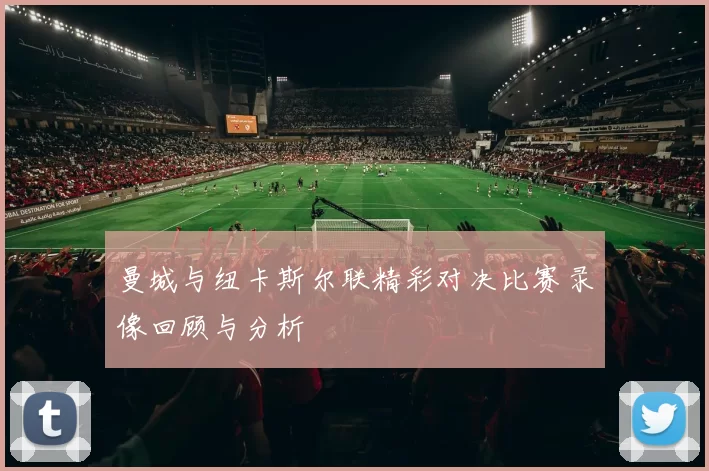 曼城与纽卡斯尔联精彩对决比赛录像回顾与分析