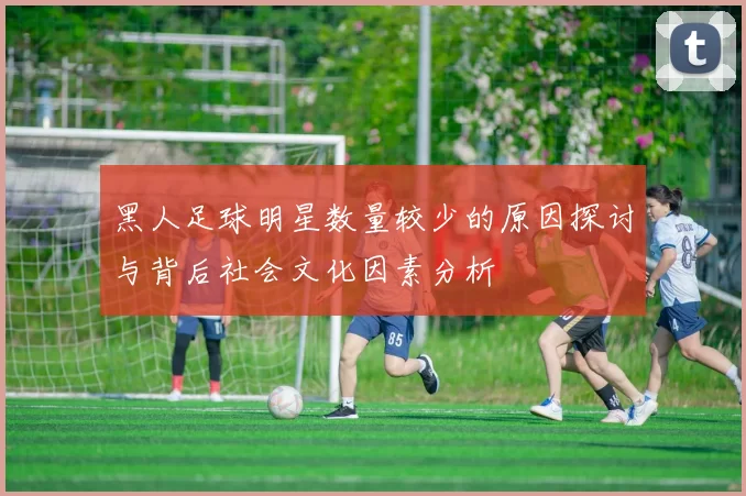 黑人足球明星数量较少的原因探讨与背后社会文化因素分析