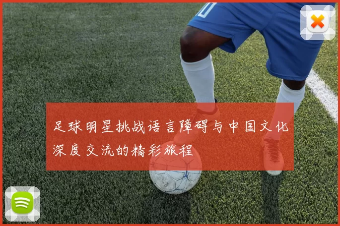足球明星挑战语言障碍与中国文化深度交流的精彩旅程