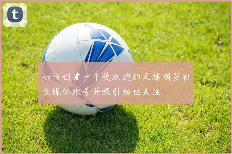 如何创建一个受欢迎的足球明星社交媒体账号并吸引粉丝关注