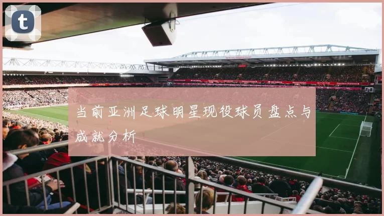 当前亚洲足球明星现役球员盘点与成就分析