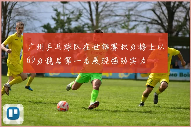 广州乒乓球队在世锦赛积分榜上以69分稳居第一名展现强劲实力