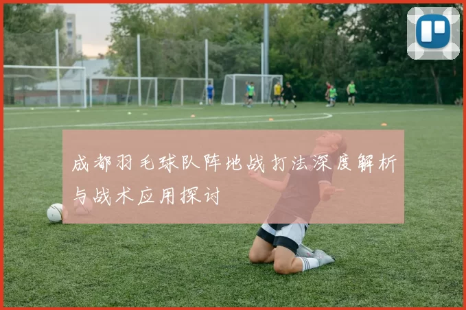 成都羽毛球队阵地战打法深度解析与战术应用探讨