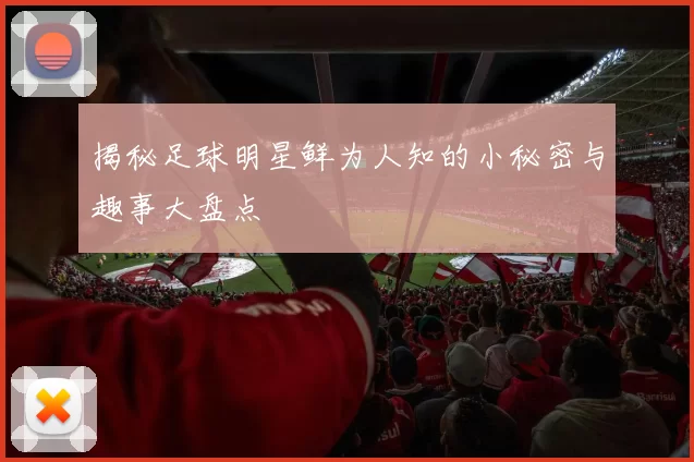 揭秘足球明星鲜为人知的小秘密与趣事大盘点