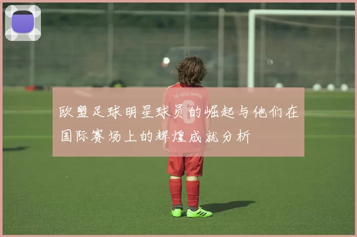 欧盟足球明星球员的崛起与他们在国际赛场上的辉煌成就分析