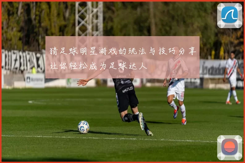猜足球明星游戏的玩法与技巧分享让你轻松成为足球达人