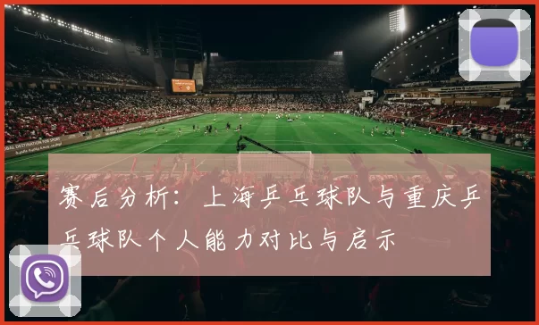 赛后分析：上海乒乓球队与重庆乒乓球队个人能力对比与启示