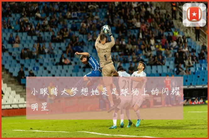 小眼睛大梦想她是足球场上的闪耀明星
