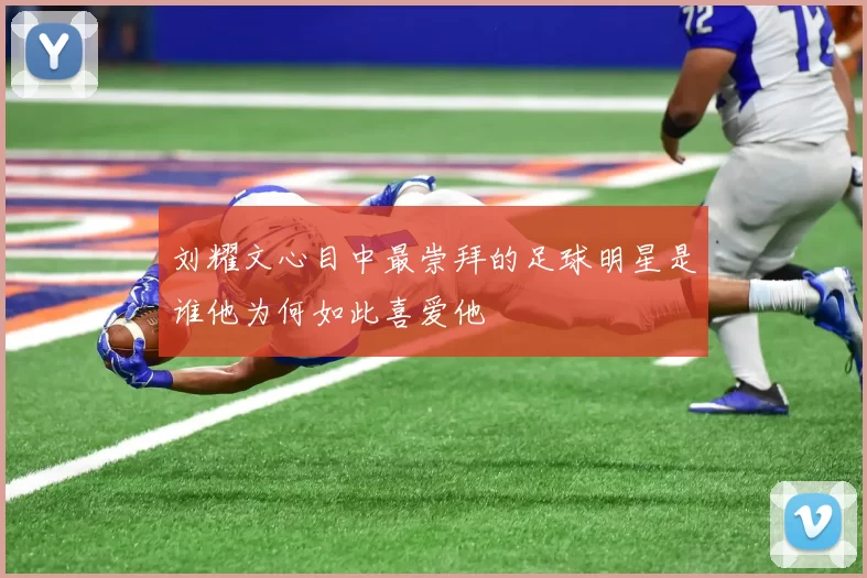 刘耀文心目中最崇拜的足球明星是谁他为何如此喜爱他