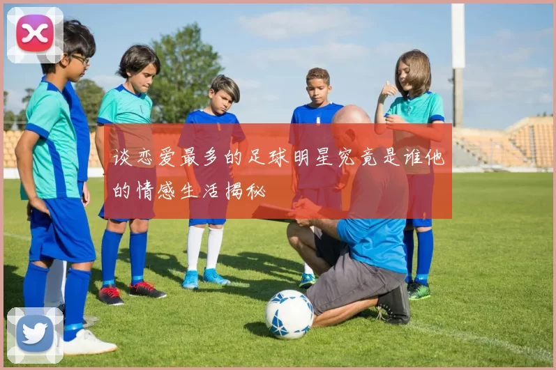 谈恋爱最多的足球明星究竟是谁他的情感生活揭秘